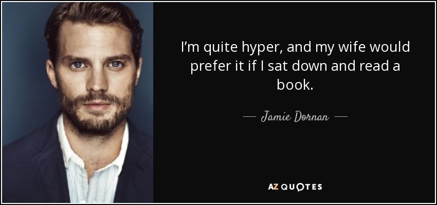 I’m quite hyper, and my wife would prefer it if I sat down and read a book. - Jamie Dornan