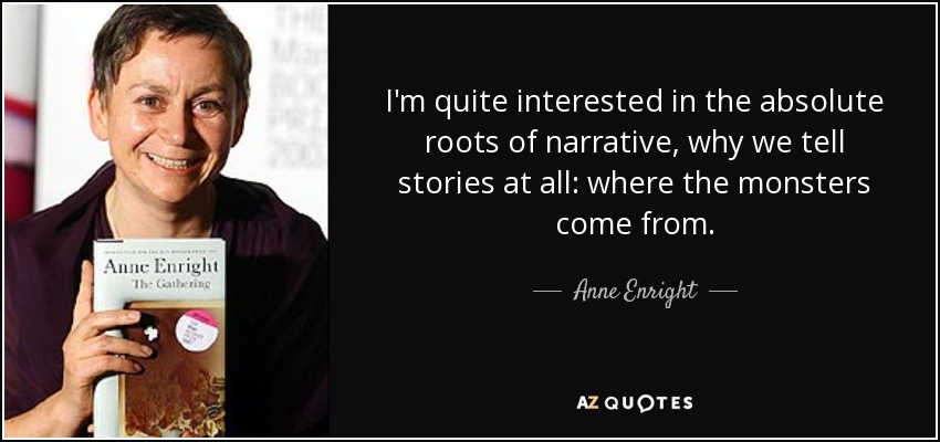 I'm quite interested in the absolute roots of narrative, why we tell stories at all: where the monsters come from. - Anne Enright