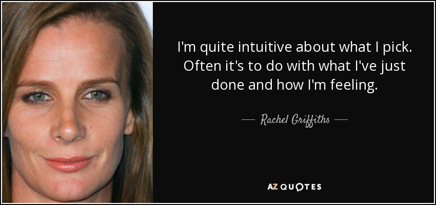 I'm quite intuitive about what I pick. Often it's to do with what I've just done and how I'm feeling. - Rachel Griffiths