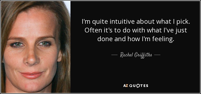 I'm quite intuitive about what I pick. Often it's to do with what I've just done and how I'm feeling. - Rachel Griffiths