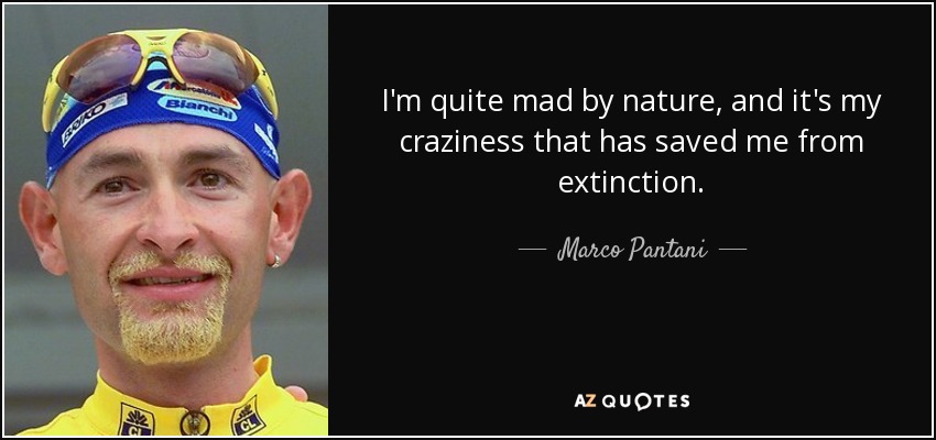 I'm quite mad by nature, and it's my craziness that has saved me from extinction. - Marco Pantani