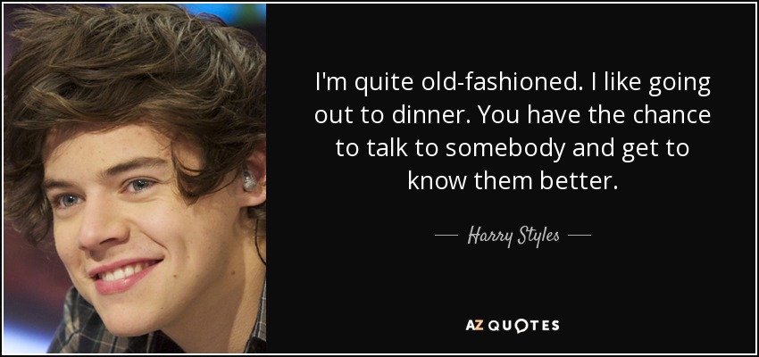 I'm quite old-fashioned. I like going out to dinner. You have the chance to talk to somebody and get to know them better. - Harry Styles