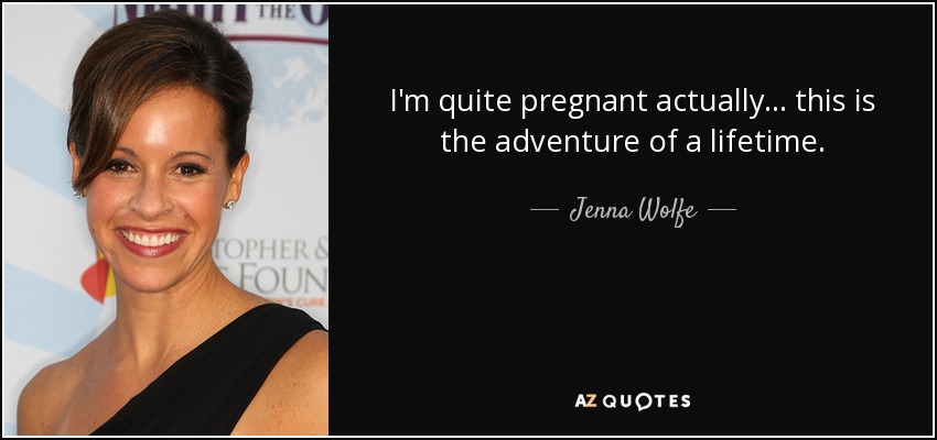 I'm quite pregnant actually ... this is the adventure of a lifetime. - Jenna Wolfe