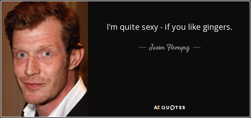 I'm quite sexy - if you like gingers. - Jason Flemyng