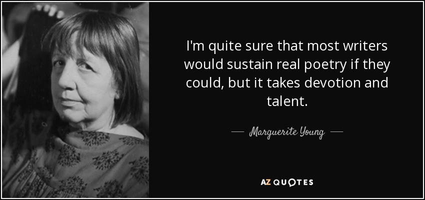 I'm quite sure that most writers would sustain real poetry if they could, but it takes devotion and talent. - Marguerite Young