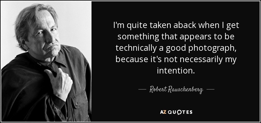 I'm quite taken aback when I get something that appears to be technically a good photograph, because it's not necessarily my intention. - Robert Rauschenberg