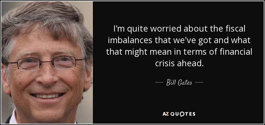 I'm quite worried about the fiscal imbalances that we've got and what that might mean in terms of financial crisis ahead. - Bill Gates