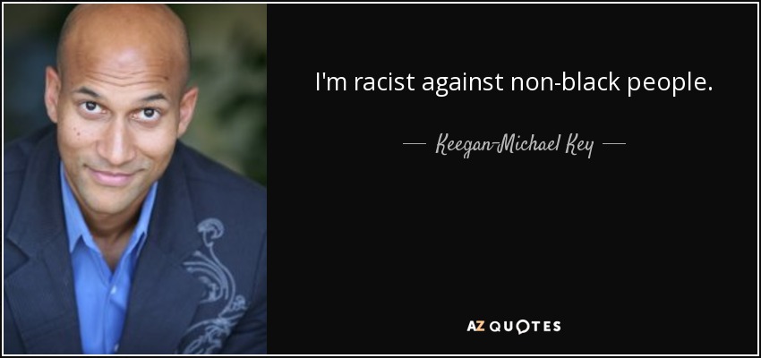 I'm racist against non-black people. - Keegan-Michael Key