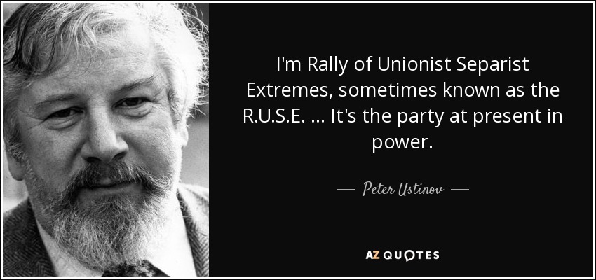 I'm Rally of Unionist Separist Extremes, sometimes known as the R.U.S.E. … It's the party at present in power. - Peter Ustinov