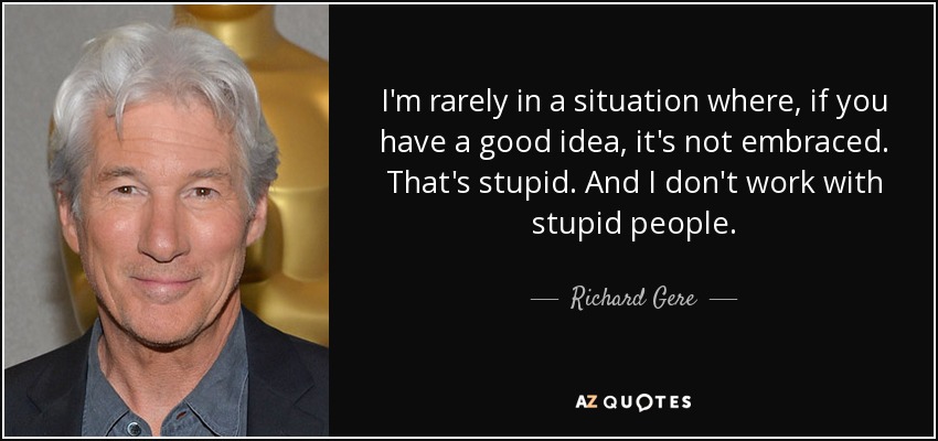 I'm rarely in a situation where, if you have a good idea, it's not embraced. That's stupid. And I don't work with stupid people. - Richard Gere