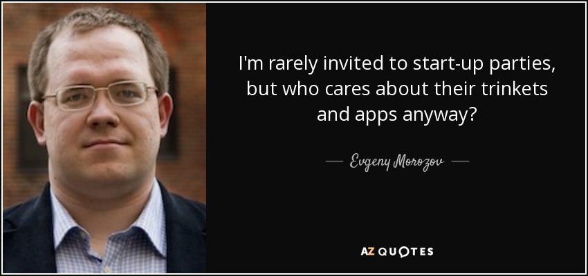 I'm rarely invited to start-up parties, but who cares about their trinkets and apps anyway? - Evgeny Morozov