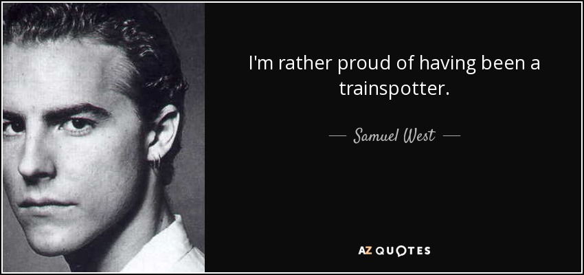 I'm rather proud of having been a trainspotter. - Samuel West