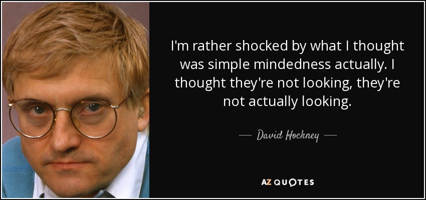 I'm rather shocked by what I thought was simple mindedness actually. I thought they're not looking, they're not actually looking. - David Hockney