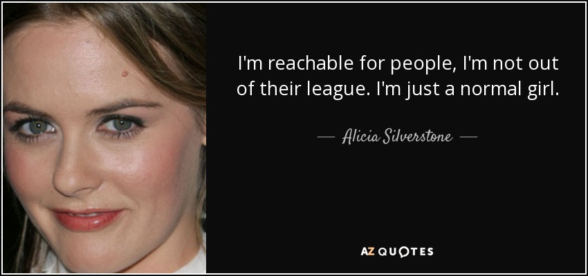 I'm reachable for people, I'm not out of their league. I'm just a normal girl. - Alicia Silverstone