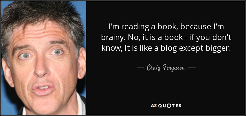 I'm reading a book, because I'm brainy. No, it is a book - if you don't know, it is like a blog except bigger. - Craig Ferguson