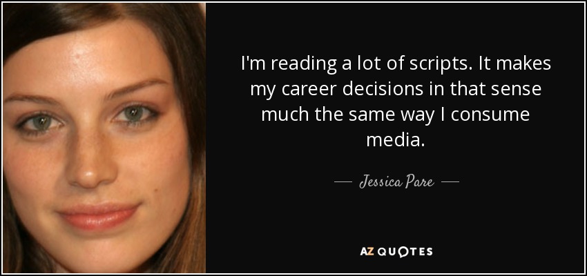 I'm reading a lot of scripts. It makes my career decisions in that sense much the same way I consume media. - Jessica Pare