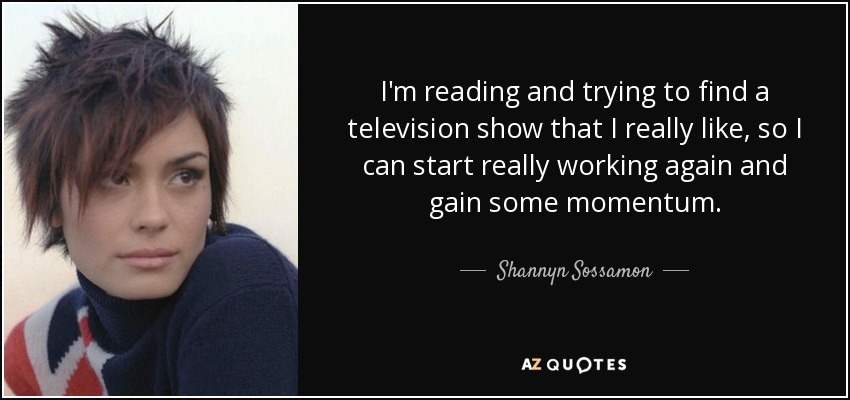 I'm reading and trying to find a television show that I really like, so I can start really working again and gain some momentum. - Shannyn Sossamon
