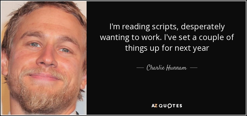 I'm reading scripts, desperately wanting to work. I've set a couple of things up for next year - Charlie Hunnam