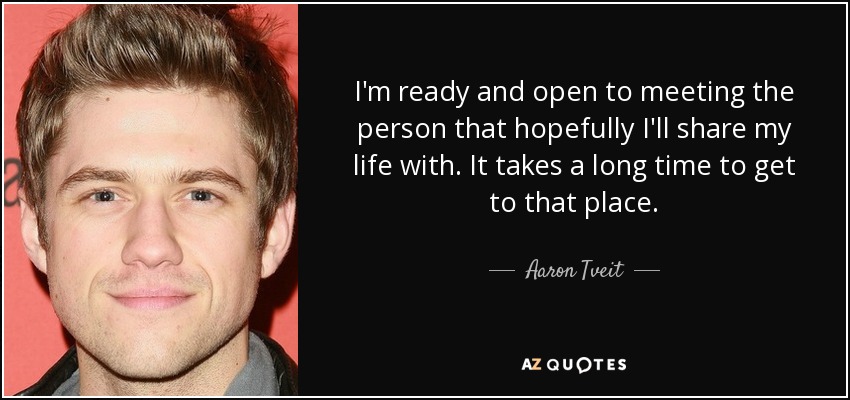 I'm ready and open to meeting the person that hopefully I'll share my life with. It takes a long time to get to that place. - Aaron Tveit