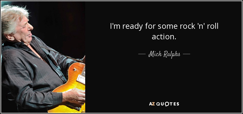 I'm ready for some rock 'n' roll action. - Mick Ralphs