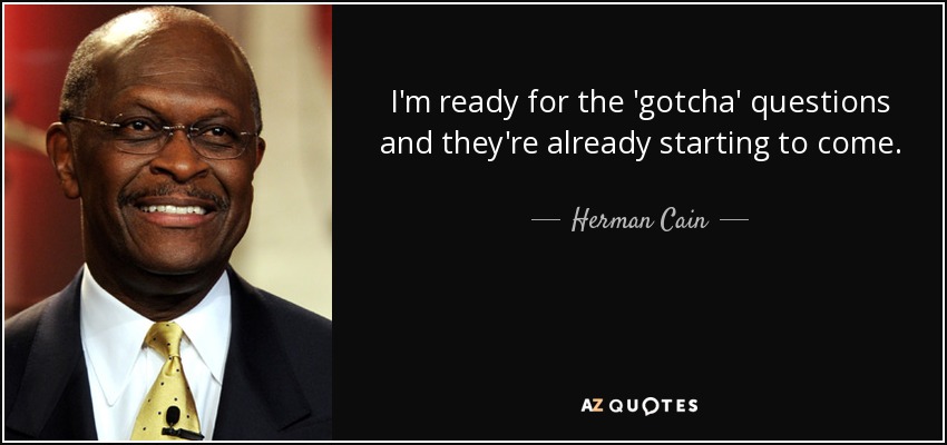 I'm ready for the 'gotcha' questions and they're already starting to come. - Herman Cain