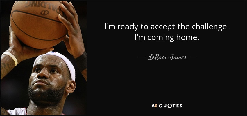 I'm ready to accept the challenge. I'm coming home. - LeBron James