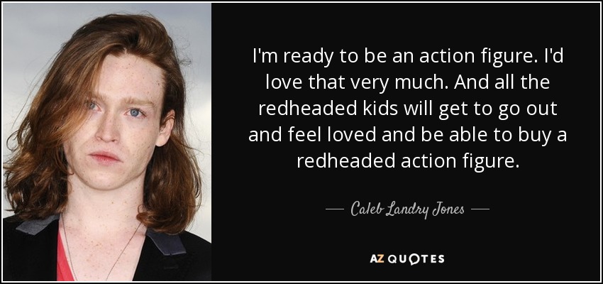 I'm ready to be an action figure. I'd love that very much. And all the redheaded kids will get to go out and feel loved and be able to buy a redheaded action figure. - Caleb Landry Jones