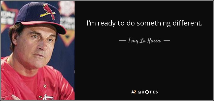I'm ready to do something different. - Tony La Russa
