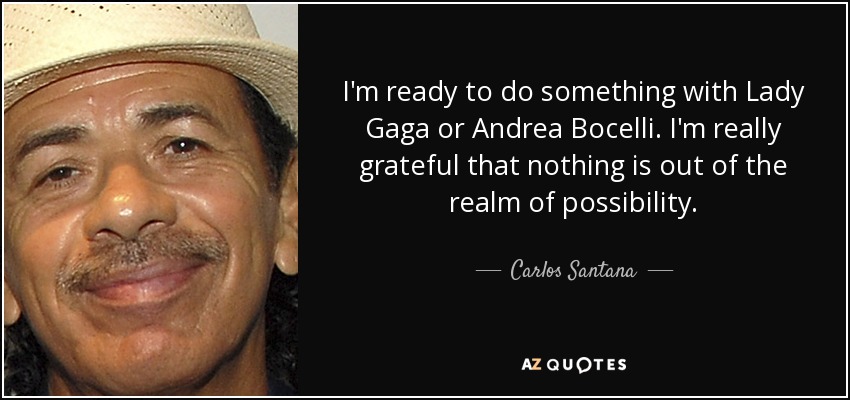 I'm ready to do something with Lady Gaga or Andrea Bocelli. I'm really grateful that nothing is out of the realm of possibility. - Carlos Santana