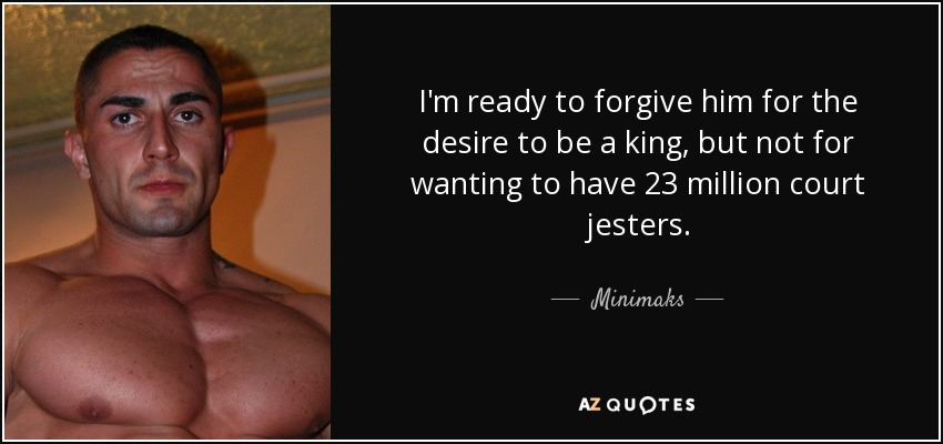 I'm ready to forgive him for the desire to be a king, but not for wanting to have 23 million court jesters. - Minimaks