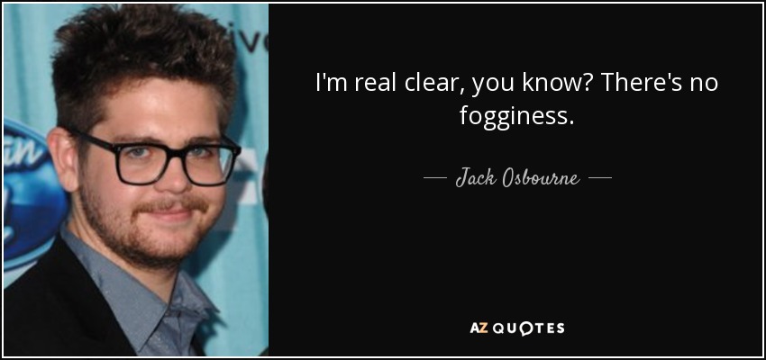 I'm real clear, you know? There's no fogginess. - Jack Osbourne