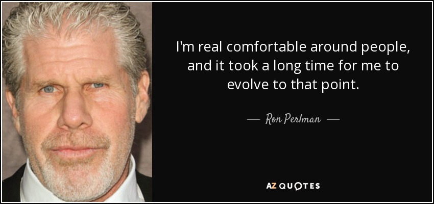 I'm real comfortable around people, and it took a long time for me to evolve to that point. - Ron Perlman