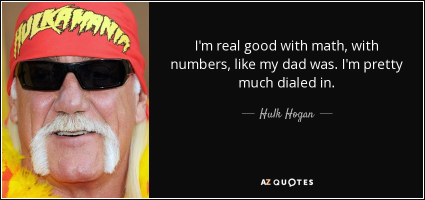 I'm real good with math, with numbers, like my dad was. I'm pretty much dialed in. - Hulk Hogan