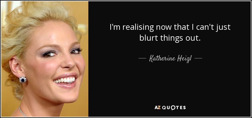 I'm realising now that I can't just blurt things out. - Katherine Heigl