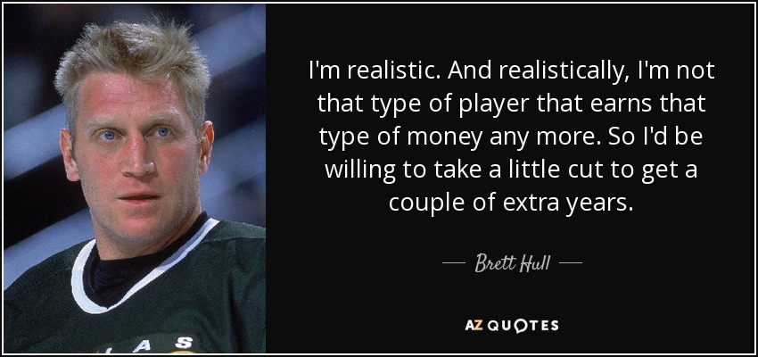 I'm realistic. And realistically, I'm not that type of player that earns that type of money any more. So I'd be willing to take a little cut to get a couple of extra years. - Brett Hull