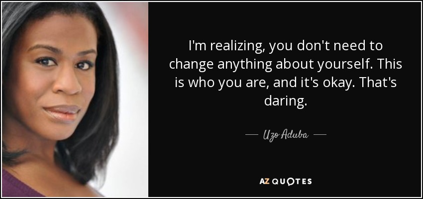 I'm realizing, you don't need to change anything about yourself. This is who you are, and it's okay. That's daring. - Uzo Aduba