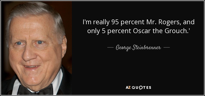 I'm really 95 percent Mr. Rogers, and only 5 percent Oscar the Grouch.' - George Steinbrenner