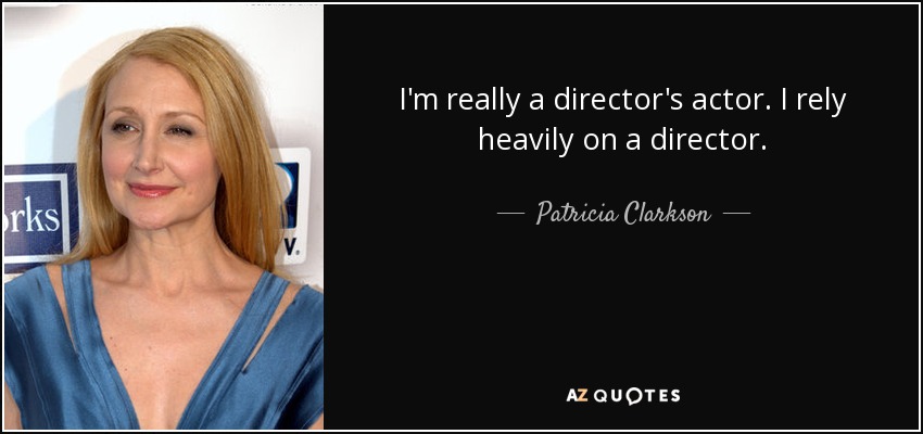 I'm really a director's actor. I rely heavily on a director. - Patricia Clarkson