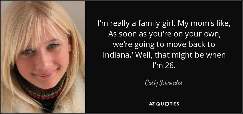 I'm really a family girl. My mom's like, 'As soon as you're on your own, we're going to move back to Indiana.' Well, that might be when I'm 26. - Carly Schroeder