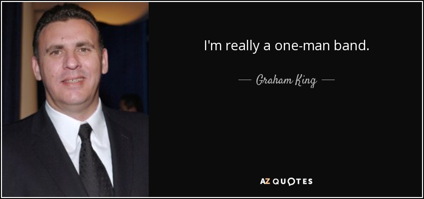 I'm really a one-man band. - Graham King