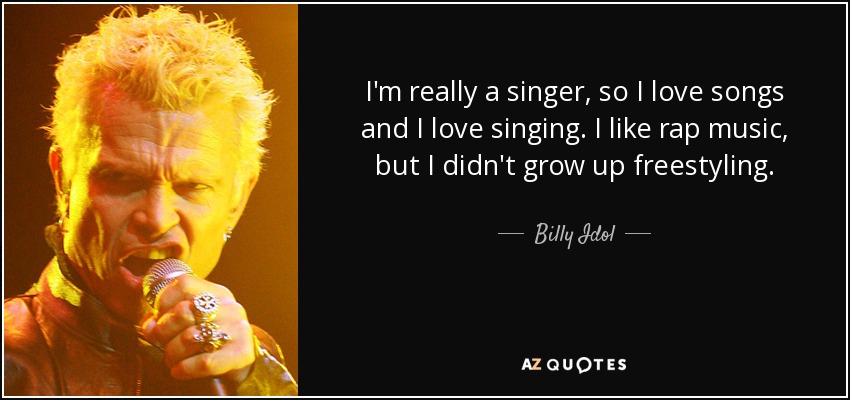 I'm really a singer, so I love songs and I love singing. I like rap music, but I didn't grow up freestyling. - Billy Idol