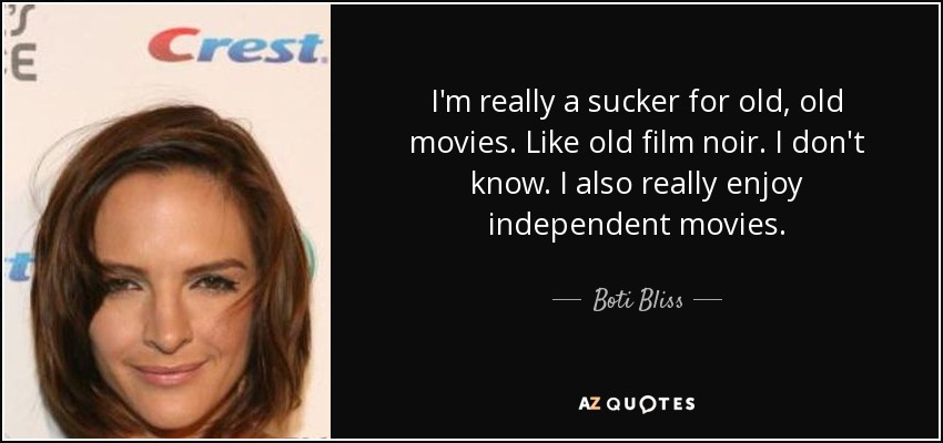 I'm really a sucker for old, old movies. Like old film noir. I don't know. I also really enjoy independent movies. - Boti Bliss
