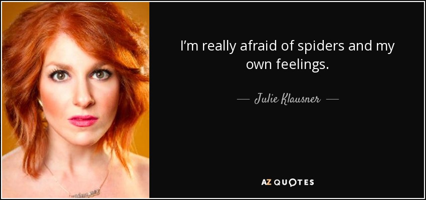 I’m really afraid of spiders and my own feelings. - Julie Klausner