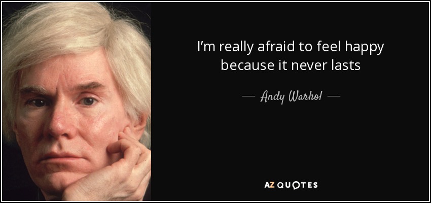 I’m really afraid to feel happy because it never lasts - Andy Warhol