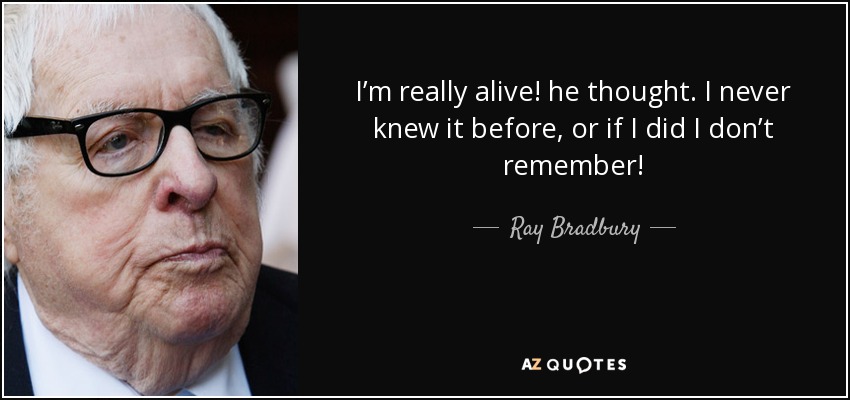 I’m really alive! he thought. I never knew it before, or if I did I don’t remember! - Ray Bradbury