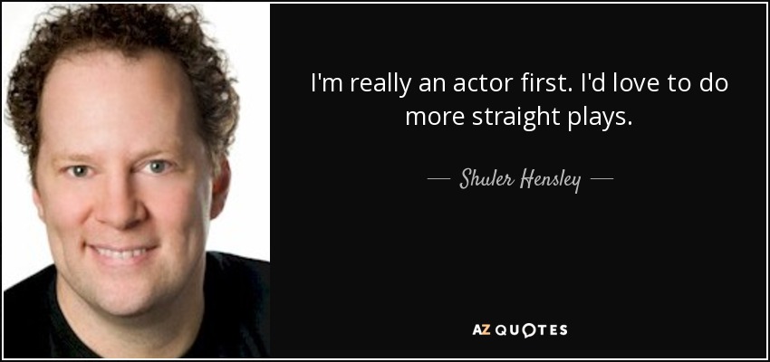 I'm really an actor first. I'd love to do more straight plays. - Shuler Hensley