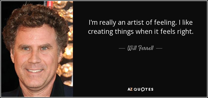 I'm really an artist of feeling. I like creating things when it feels right. - Will Ferrell