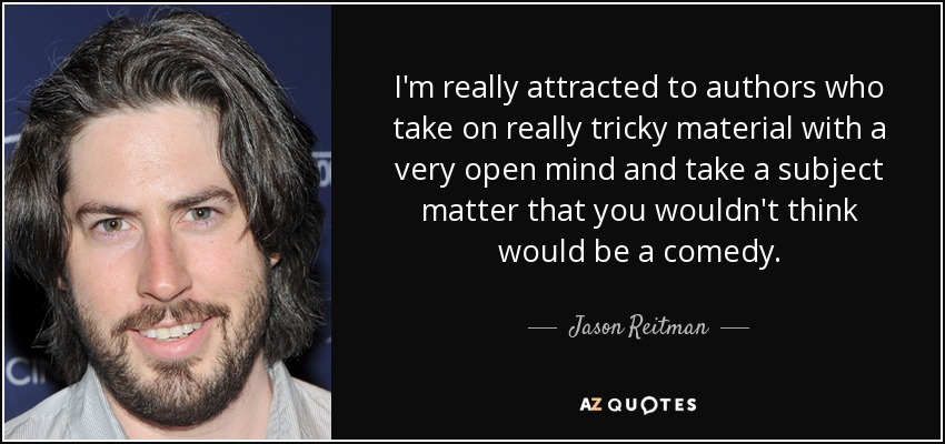 I'm really attracted to authors who take on really tricky material with a very open mind and take a subject matter that you wouldn't think would be a comedy. - Jason Reitman