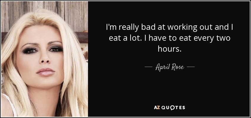 I'm really bad at working out and I eat a lot. I have to eat every two hours. - April Rose