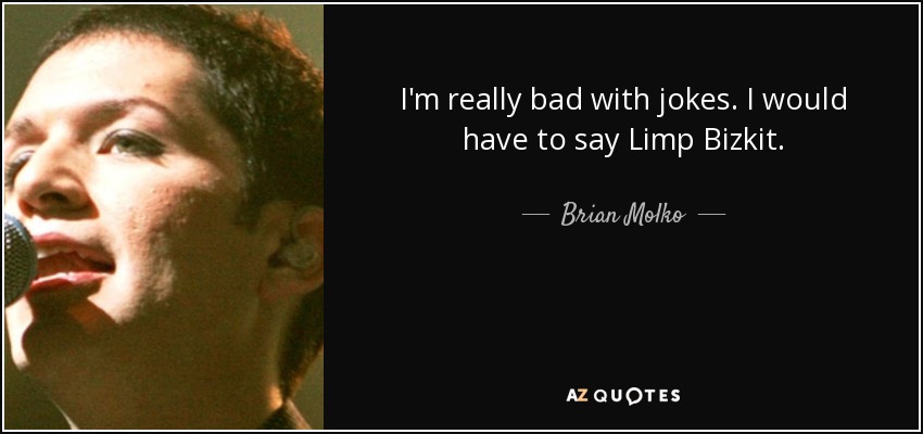 I'm really bad with jokes. I would have to say Limp Bizkit. - Brian Molko
